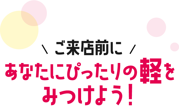 ご来店前にあなたにぴったりの軽をみつけよう！